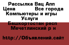 Рассылка Вац Апп › Цена ­ 2 500 - Все города Компьютеры и игры » Услуги   . Башкортостан респ.,Мечетлинский р-н